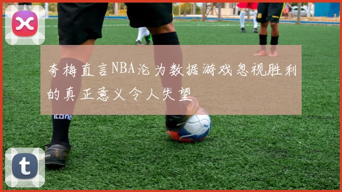 夸梅直言NBA沦为数据游戏忽视胜利的真正意义令人失望