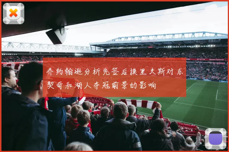 乔约翰逊分析先签后换里夫斯对东契奇和湖人夺冠前景的影响
