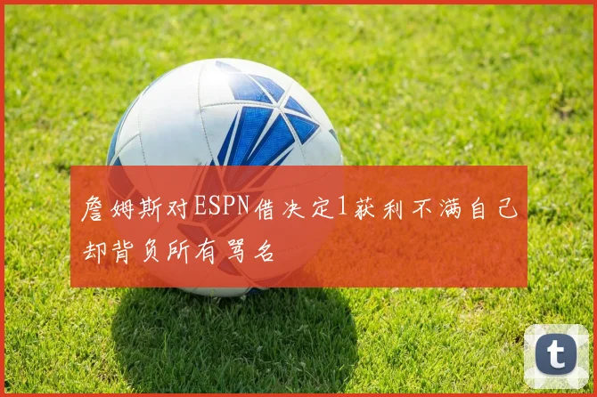 詹姆斯对ESPN借决定1获利不满自己却背负所有骂名