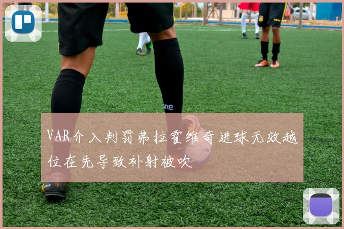 VAR介入判罚弗拉霍维奇进球无效越位在先导致补射被吹