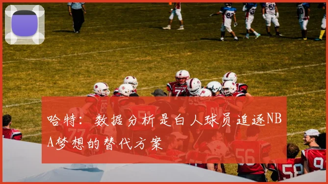 哈特：数据分析是白人球员追逐NBA梦想的替代方案