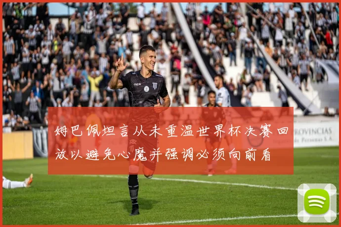 姆巴佩坦言从未重温世界杯决赛回放以避免心魔并强调必须向前看
