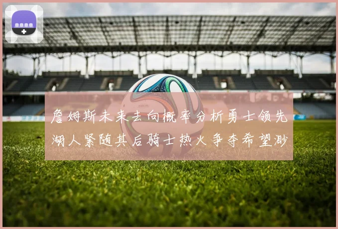 詹姆斯未来去向概率分析勇士领先湖人紧随其后骑士热火争夺希望渺茫