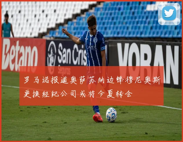 罗马诺报道奥萨苏纳边锋穆尼奥斯更换经纪公司或将今夏转会