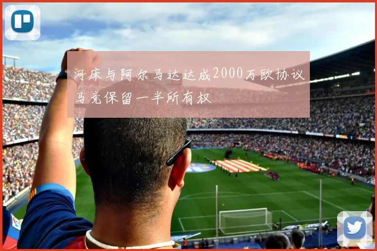 河床与阿尔马达达成2000万欧协议马竞保留一半所有权