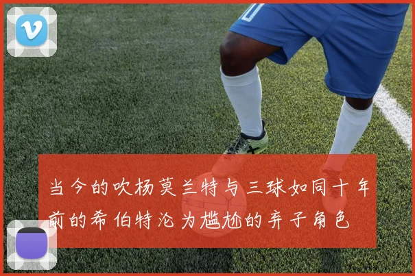 当今的吹杨莫兰特与三球如同十年前的希伯特沦为尴尬的弃子角色