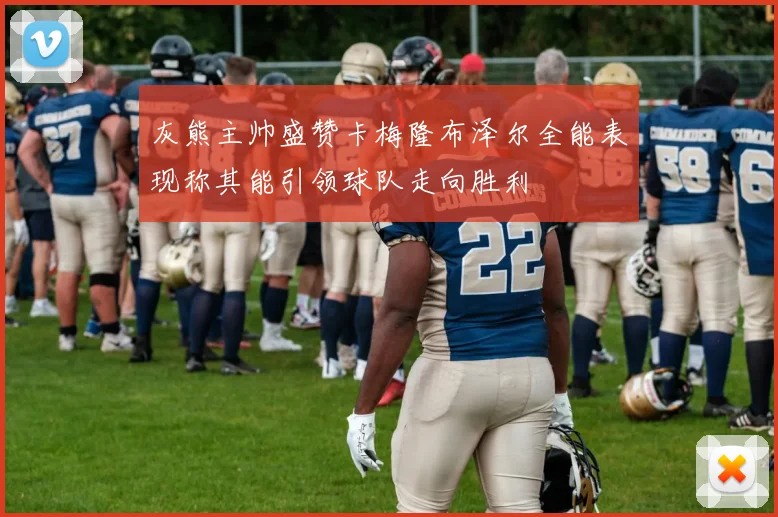 灰熊主帅盛赞卡梅隆布泽尔全能表现称其能引领球队走向胜利