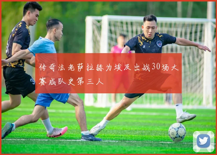 传奇法老萨拉赫为埃及出战30场大赛成队史第三人