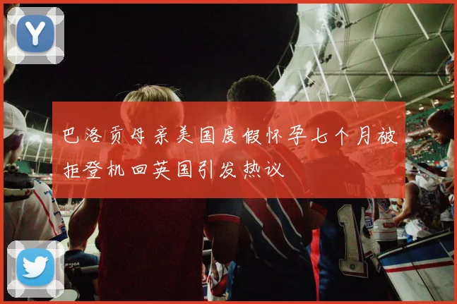 巴洛贡母亲美国度假怀孕七个月被拒登机回英国引发热议
