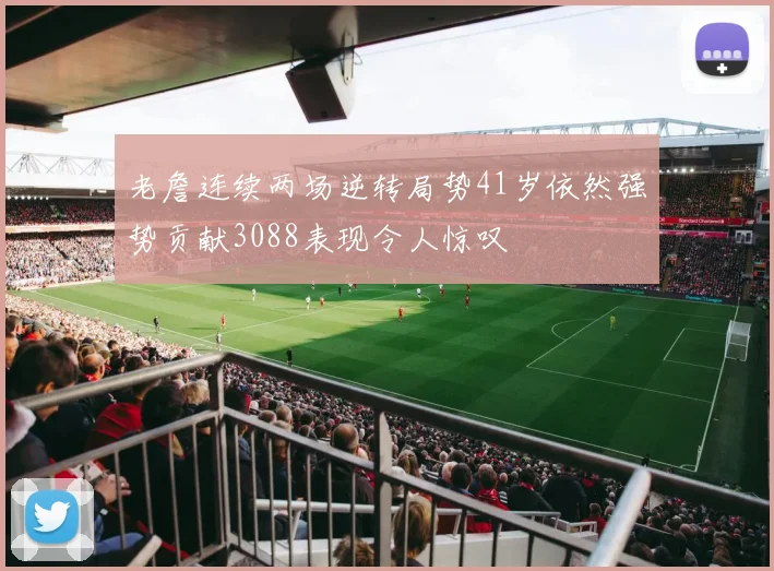 老詹连续两场逆转局势41岁依然强势贡献3088表现令人惊叹