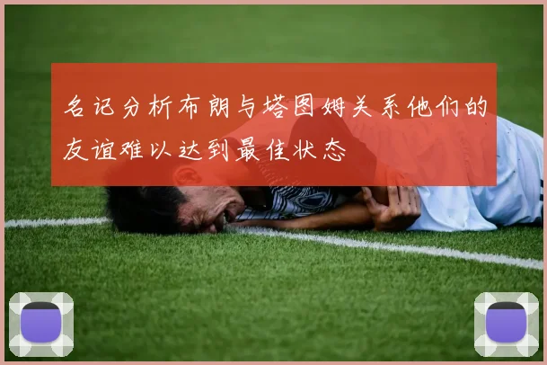 名记分析布朗与塔图姆关系他们的友谊难以达到最佳状态