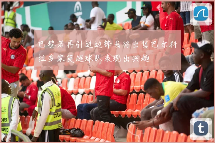 巴黎若再引进边锋或将出售巴尔科拉多家英超球队表现出兴趣