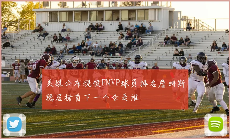 美媒公布现役FMVP球员排名詹姆斯稳居榜首下一个会是谁