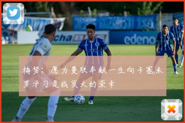 梅努：愿为曼联奉献一生向卡塞米罗学习是我莫大的荣幸