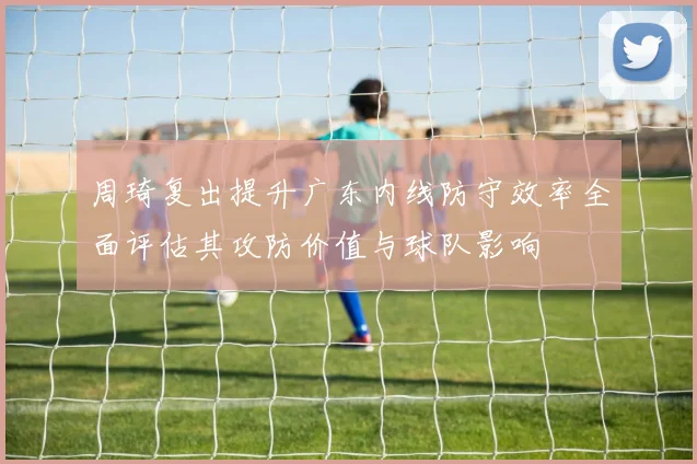 周琦复出提升广东内线防守效率全面评估其攻防价值与球队影响