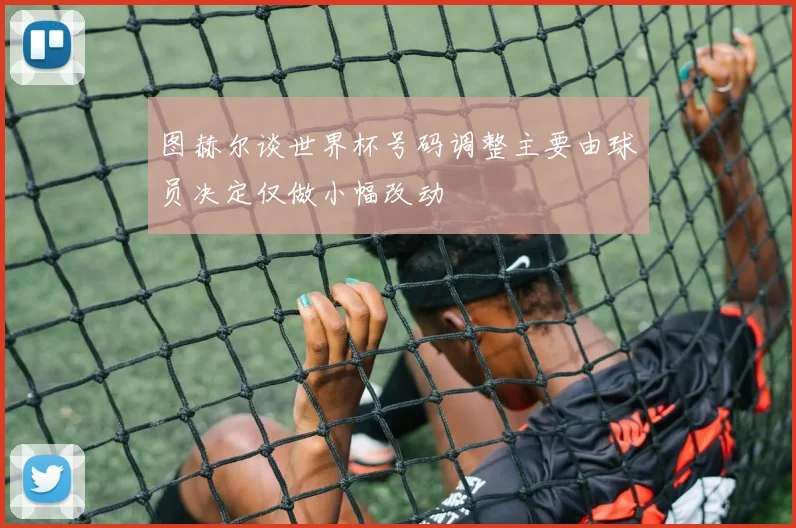 图赫尔谈世界杯号码调整主要由球员决定仅做小幅改动