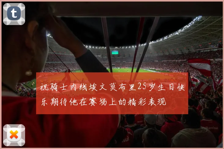 祝骑士内线埃文莫布里25岁生日快乐期待他在赛场上的精彩表现