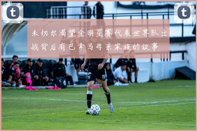 米切尔渴望全明星赛代表世界队出战背后有巴拿马母亲家族的故事
