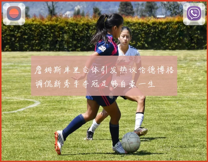 詹姆斯库里合体引发热议伦德博格调侃新秀季夺冠足够自豪一生