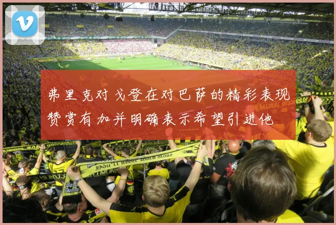 弗里克对戈登在对巴萨的精彩表现赞赏有加并明确表示希望引进他