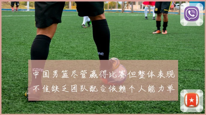 中国男篮尽管赢得比赛但整体表现不佳缺乏团队配合依赖个人能力单打成效有限