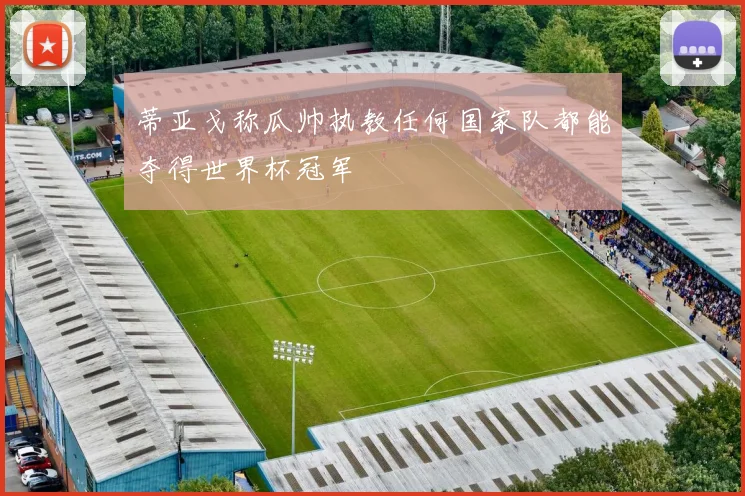 蒂亚戈称瓜帅执教任何国家队都能夺得世界杯冠军