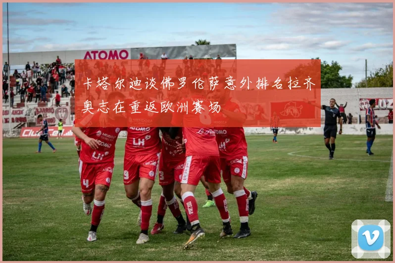 卡塔尔迪谈佛罗伦萨意外排名拉齐奥志在重返欧洲赛场