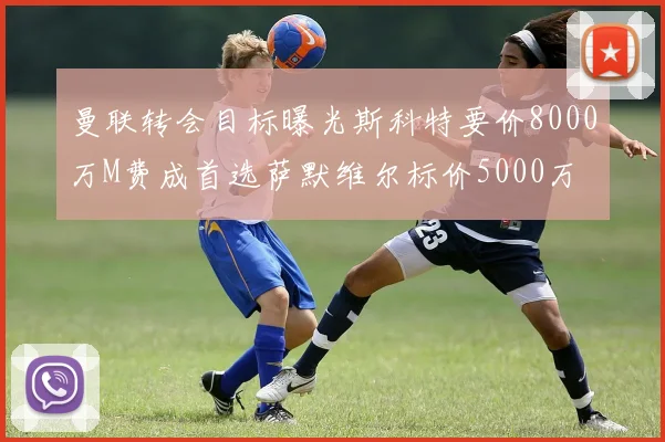 曼联转会目标曝光斯科特要价8000万M费成首选萨默维尔标价5000万
