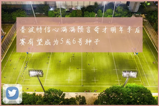 香波特信心满满预言奇才明年季后赛有望成为5或6号种子