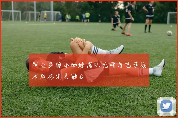 阿圭罗称小蜘蛛离队无碍与巴萨战术风格完美融合