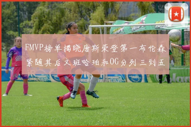 FMVP榜单揭晓唐斯荣登第一布伦森紧随其后文班哈珀和OG分列三到五位