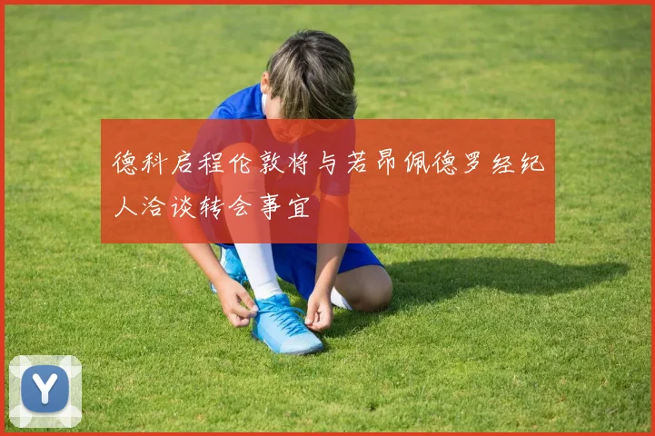 德科启程伦敦将与若昂佩德罗经纪人洽谈转会事宜