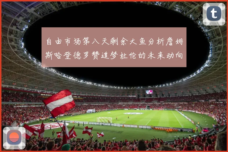 自由市场第八天剩余大鱼分析詹姆斯哈登德罗赞追梦杜伦的未来动向