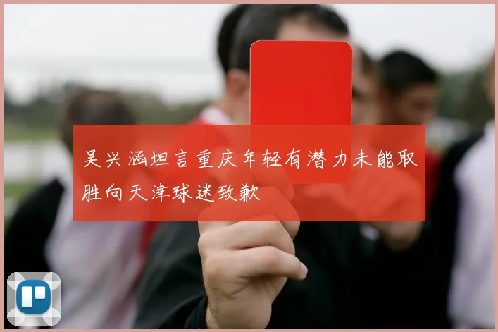 吴兴涵坦言重庆年轻有潜力未能取胜向天津球迷致歉