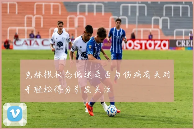 克林根状态低迷是否与伤病有关对手轻松得分引发关注