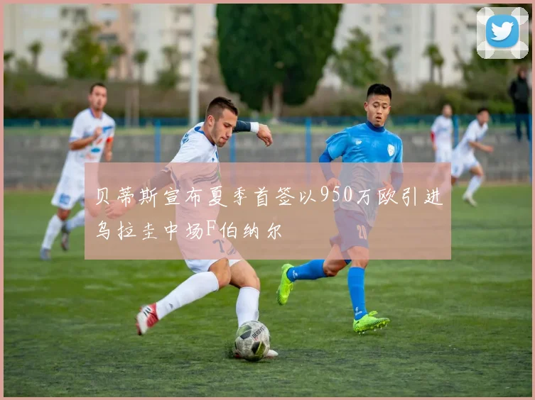 贝蒂斯宣布夏季首签以950万欧引进乌拉圭中场F伯纳尔